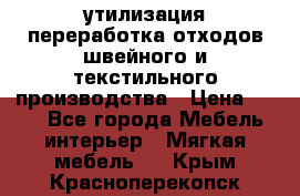 утилизация переработка отходов швейного и текстильного производства › Цена ­ 100 - Все города Мебель, интерьер » Мягкая мебель   . Крым,Красноперекопск